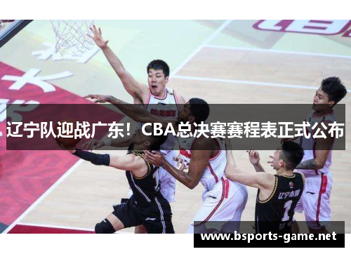 辽宁队迎战广东！CBA总决赛赛程表正式公布